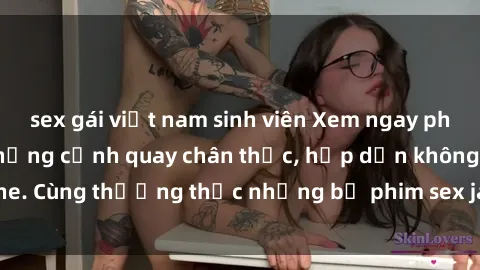 sex gái việt nam sinh viên Xem ngay phim sex jav HD với những cảnh quay chân thực, hấp dẫn không che. Cùng thưởng thức những bộ phim sex jav HD hot nhất hiện nay!