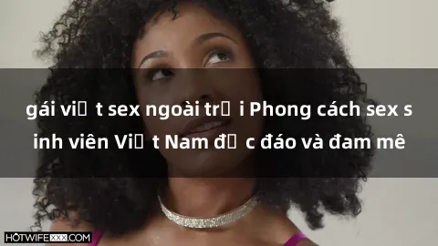 gái việt sex ngoài trời Phong cách sex sinh viên Việt Nam độc đáo và đam mê
